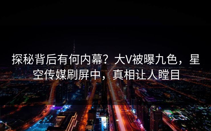 探秘背后有何内幕？大V被曝九色，星空传媒刷屏中，真相让人瞠目