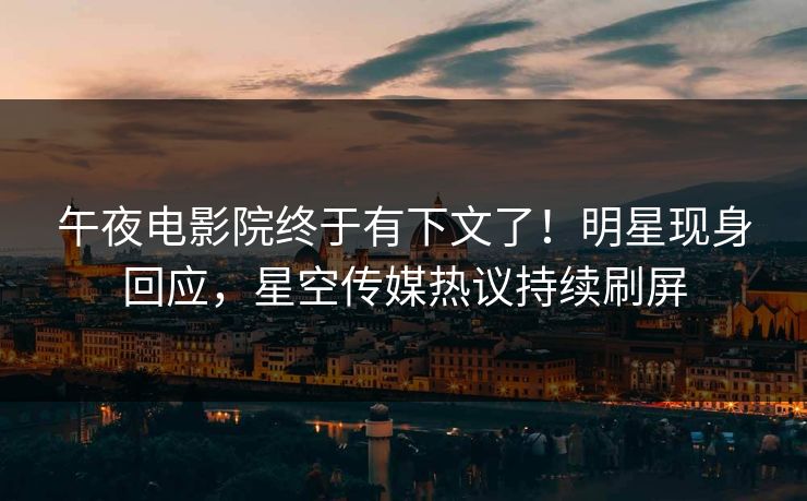 午夜电影院终于有下文了！明星现身回应，星空传媒热议持续刷屏