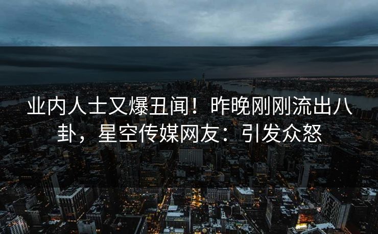 业内人士又爆丑闻！昨晚刚刚流出八卦，星空传媒网友：引发众怒