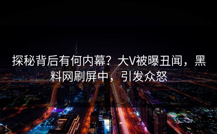 探秘背后有何内幕?大V被曝丑闻,黑料网刷屏中,引发众怒 探秘背后有何内幕?大V被曝丑闻,黑料网刷屏中,引发众怒