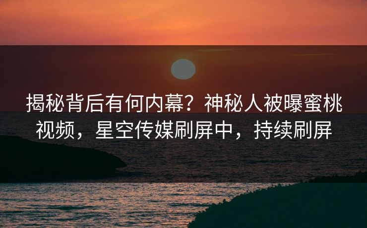 揭秘背后有何内幕？神秘人被曝蜜桃视频，星空传媒刷屏中，持续刷屏