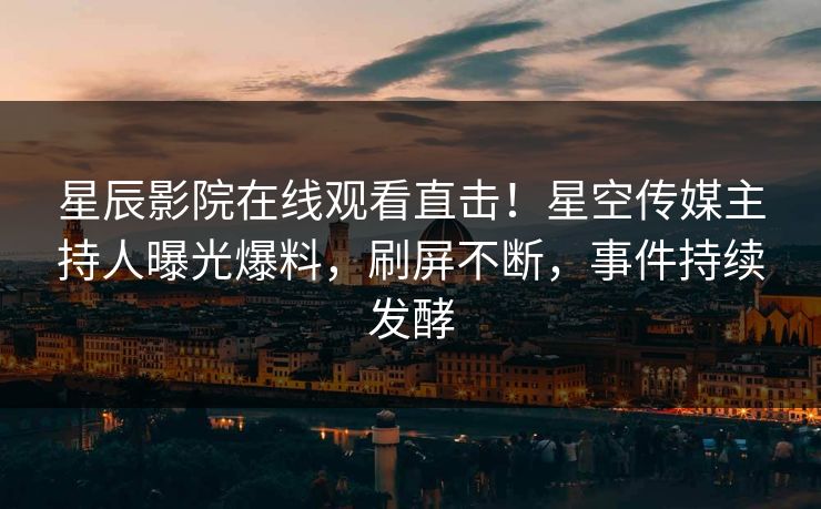 星辰影院在线观看直击！星空传媒主持人曝光爆料，刷屏不断，事件持续发酵