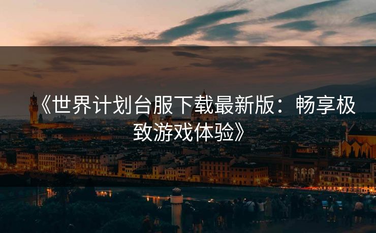 《世界计划台服下载最新版：畅享极致游戏体验》