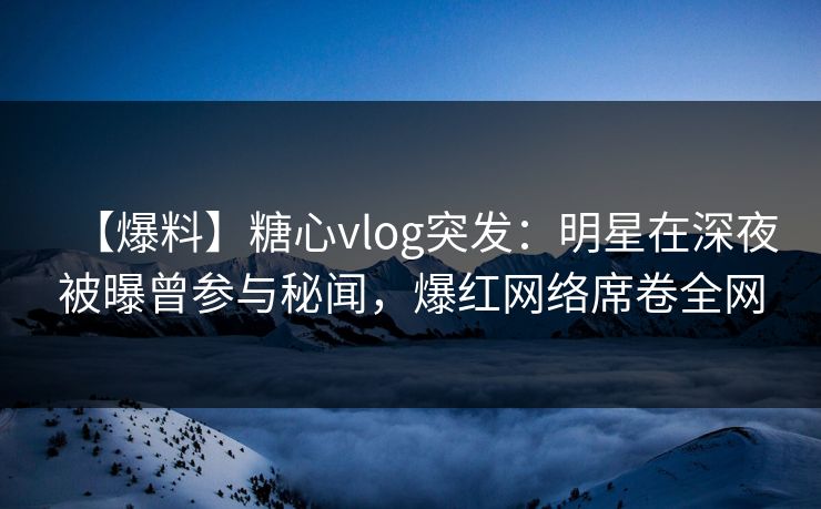 【爆料】糖心vlog突发:明星在深夜被曝曾参与秘闻,爆红网络席卷全网 【爆料】糖心vlog突发:明星在深夜被曝曾参与秘闻,爆红网络席卷全网