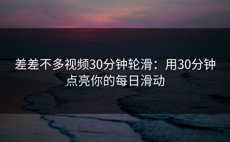 差差不多视频30分钟轮滑：用30分钟点亮你的每日滑动