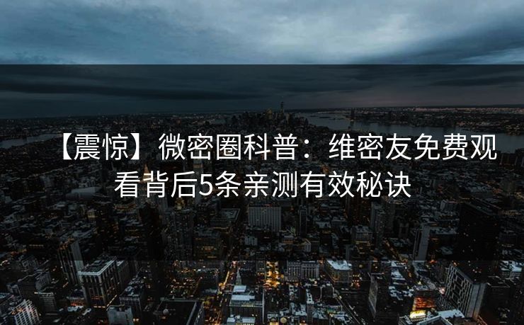【震惊】微密圈科普：维密友免费观看背后5条亲测有效秘诀