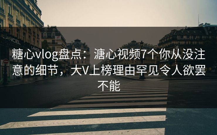 糖心vlog盘点：溏心视频7个你从没注意的细节，大V上榜理由罕见令人欲罢不能