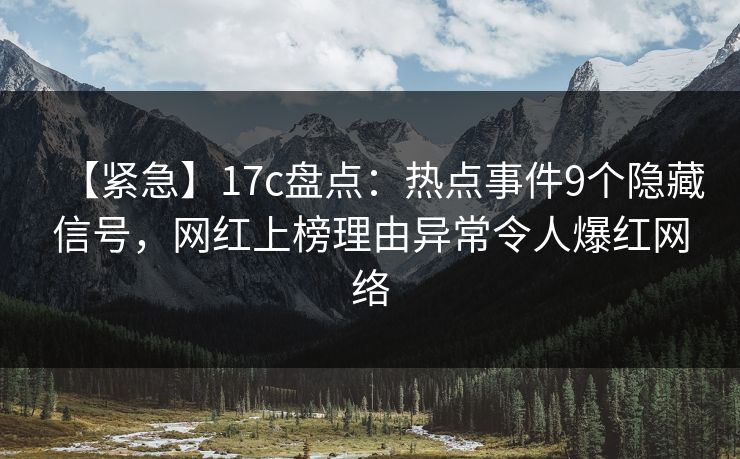 【紧急】17c盘点：热点事件9个隐藏信号，网红上榜理由异常令人爆红网络