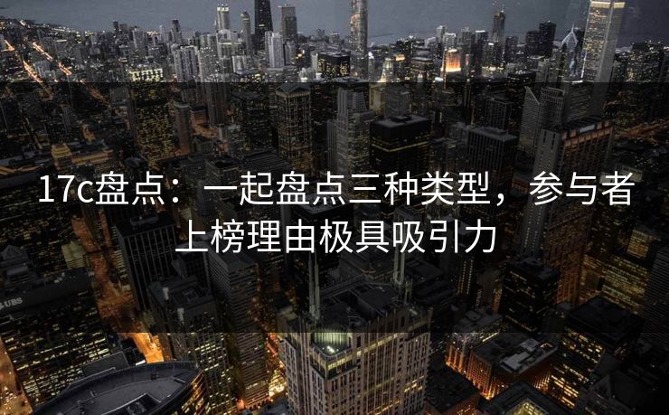 17c盘点：一起盘点三种类型，参与者上榜理由极具吸引力