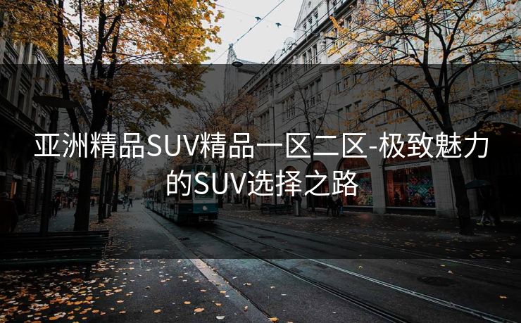 亚洲精品SUV精品一区二区-极致魅力的SUV选择之路 亚洲精品SUV精品一区二区-极致魅力的SUV选择之路