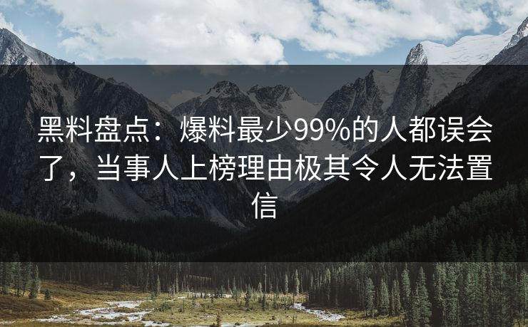 黑料盘点：爆料最少99%的人都误会了，当事人上榜理由极其令人无法置信