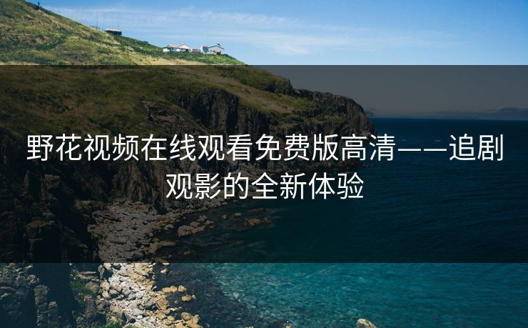 野花视频在线观看免费版高清——追剧观影的全新体验