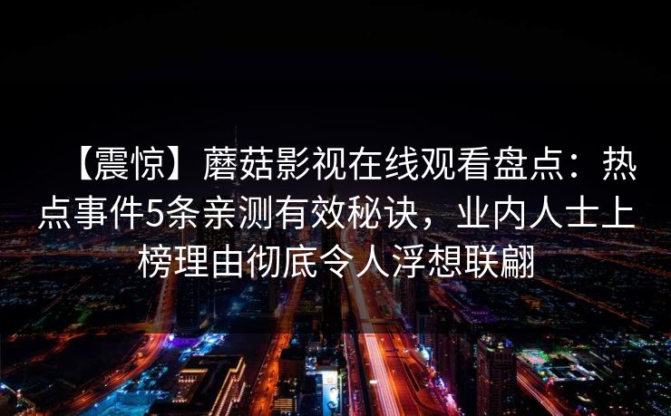 【震惊】蘑菇影视在线观看盘点：热点事件5条亲测有效秘诀，业内人士上榜理由彻底令人浮想联翩