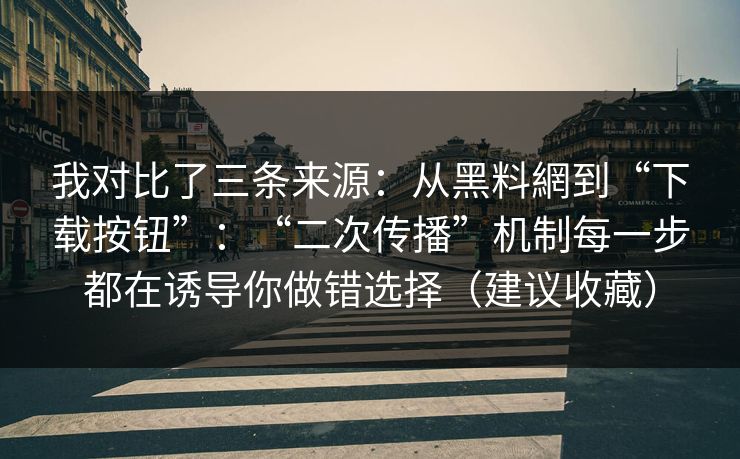 我对比了三条来源：从黑料網到“下载按钮”：“二次传播”机制每一步都在诱导你做错选择（建议收藏）