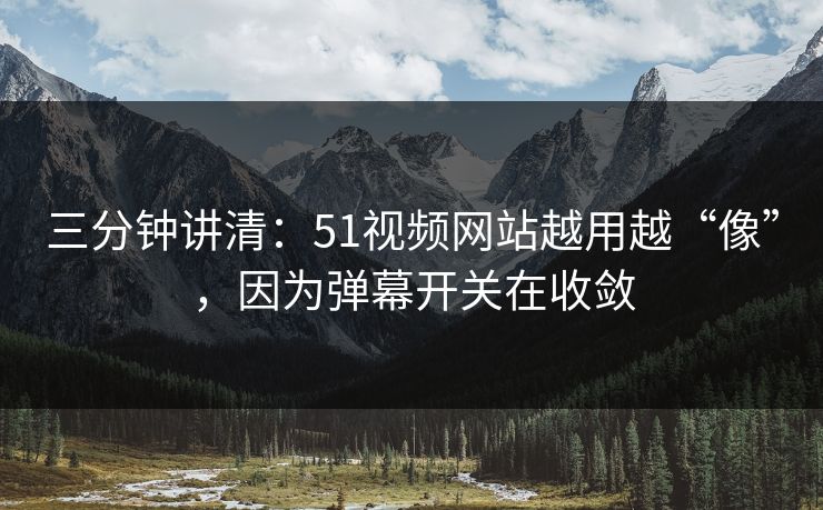 三分钟讲清：51视频网站越用越“像”，因为弹幕开关在收敛