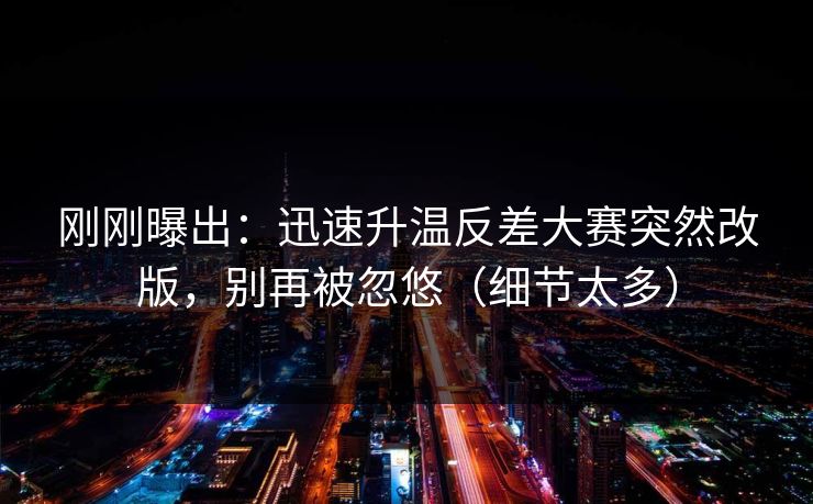 刚刚曝出：迅速升温反差大赛突然改版，别再被忽悠（细节太多）
