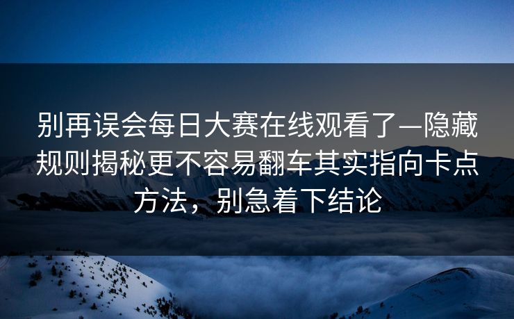 别再误会每日大赛在线观看了—隐藏规则揭秘更不容易翻车其实指向卡点方法，别急着下结论
