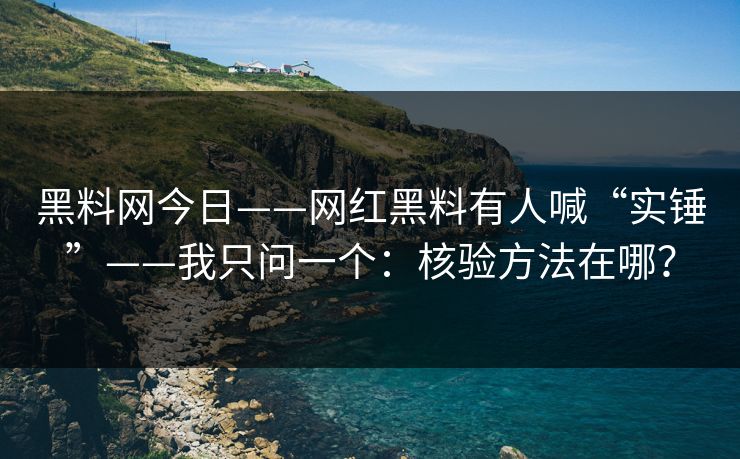 黑料网今日——网红黑料有人喊“实锤”——我只问一个：核验方法在哪？