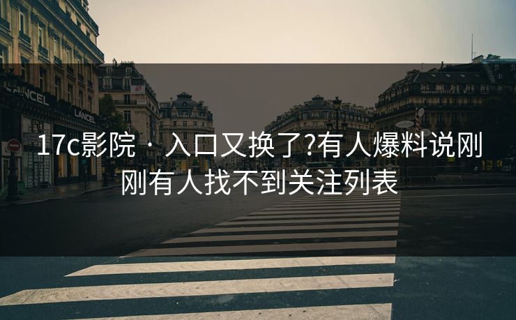 17c影院 · 入口又换了?有人爆料说刚刚有人找不到关注列表