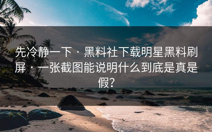 先冷静一下 · 黑料社下载明星黑料刷屏 · 一张截图能说明什么到底是真是假？