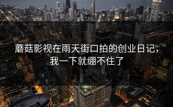 蘑菇影视在雨天街口拍的创业日记，我一下就绷不住了