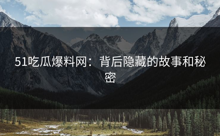 51吃瓜爆料网：背后隐藏的故事和秘密