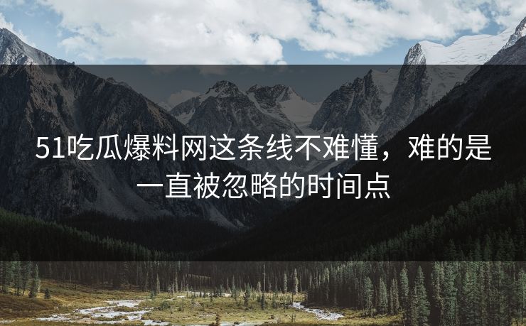 51吃瓜爆料网这条线不难懂，难的是一直被忽略的时间点