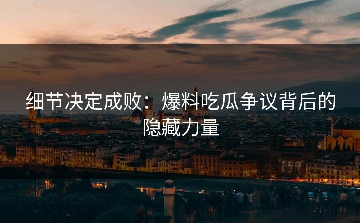 细节决定成败：爆料吃瓜争议背后的隐藏力量