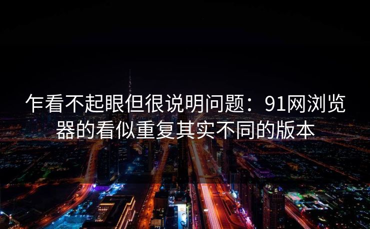 乍看不起眼但很说明问题：91网浏览器的看似重复其实不同的版本