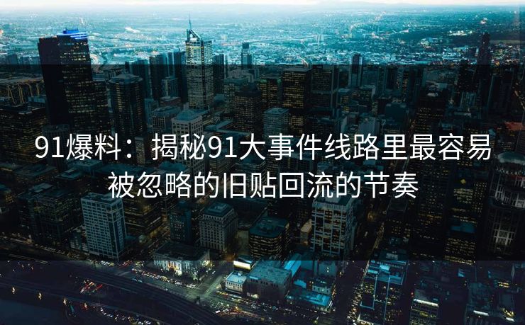 91爆料：揭秘91大事件线路里最容易被忽略的旧贴回流的节奏