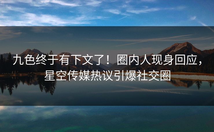 九色终于有下文了！圈内人现身回应，星空传媒热议引爆社交圈