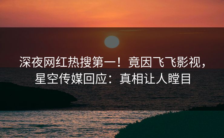 深夜网红热搜第一！竟因飞飞影视，星空传媒回应：真相让人瞠目