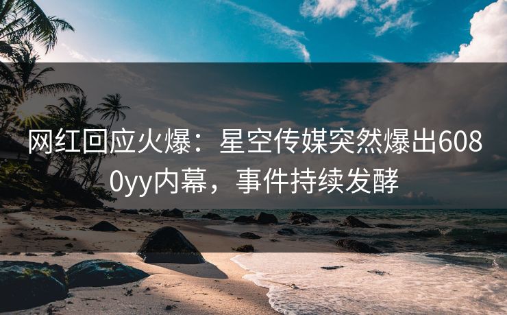 网红回应火爆：星空传媒突然爆出6080yy内幕，事件持续发酵