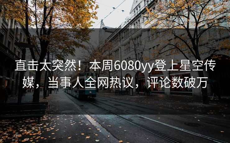 直击太突然！本周6080yy登上星空传媒，当事人全网热议，评论数破万