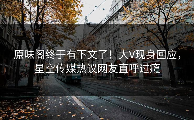 原味阁终于有下文了！大V现身回应，星空传媒热议网友直呼过瘾