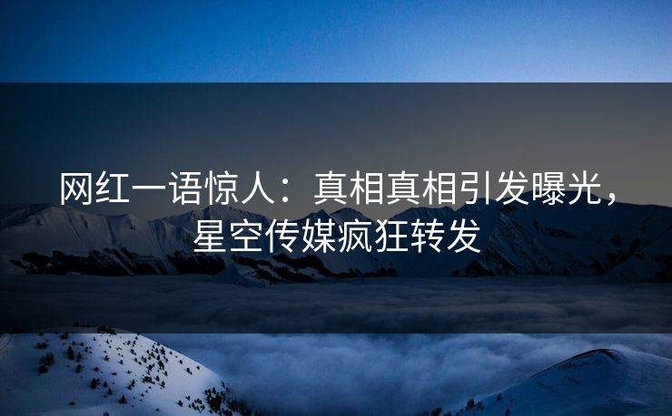 网红一语惊人：真相真相引发曝光，星空传媒疯狂转发