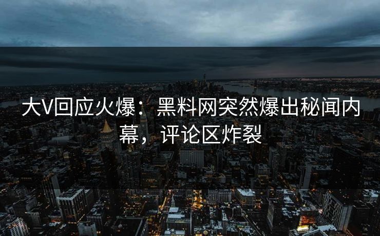 大V回应火爆：黑料网突然爆出秘闻内幕，评论区炸裂