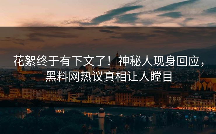 花絮终于有下文了！神秘人现身回应，黑料网热议真相让人瞠目