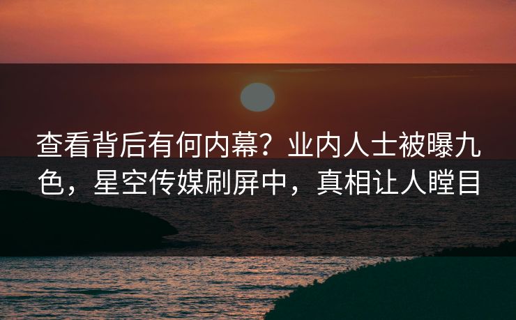 查看背后有何内幕？业内人士被曝九色，星空传媒刷屏中，真相让人瞠目
