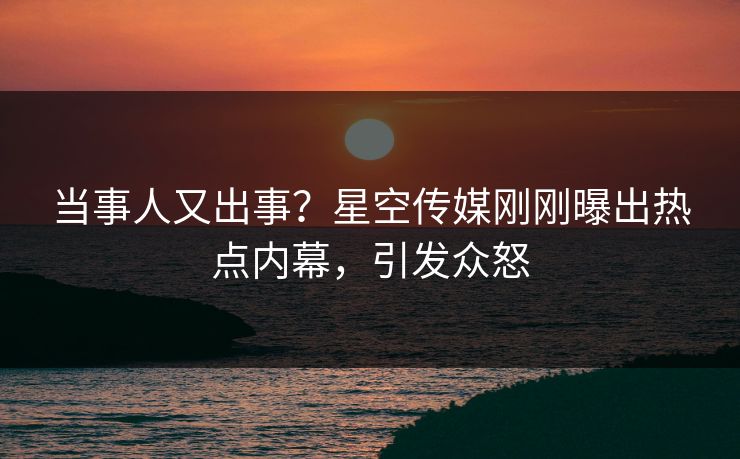 当事人又出事？星空传媒刚刚曝出热点内幕，引发众怒