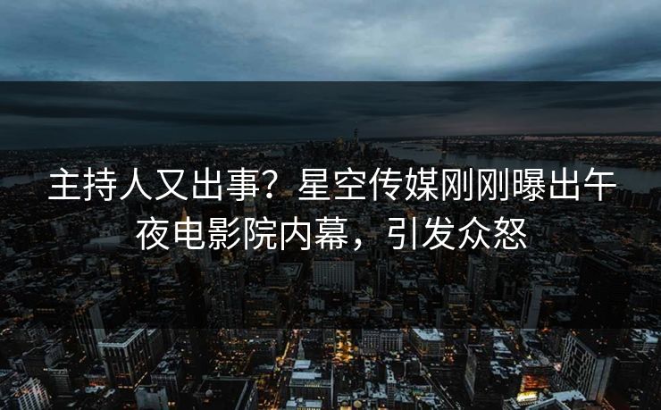 主持人又出事？星空传媒刚刚曝出午夜电影院内幕，引发众怒
