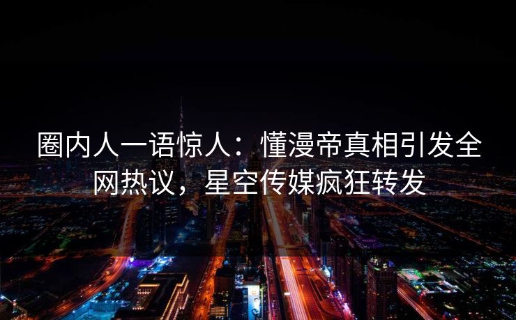 圈内人一语惊人：懂漫帝真相引发全网热议，星空传媒疯狂转发