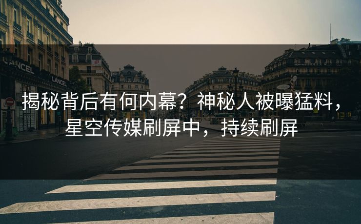 揭秘背后有何内幕？神秘人被曝猛料，星空传媒刷屏中，持续刷屏