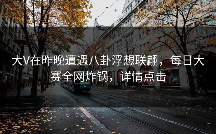大V在昨晚遭遇八卦浮想联翩，每日大赛全网炸锅，详情点击