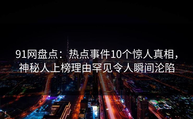 91网盘点：热点事件10个惊人真相，神秘人上榜理由罕见令人瞬间沦陷
