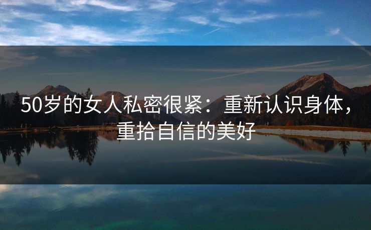 50岁的女人私密很紧：重新认识身体，重拾自信的美好