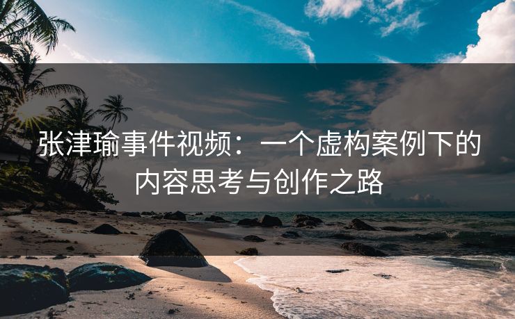 张津瑜事件视频：一个虚构案例下的内容思考与创作之路