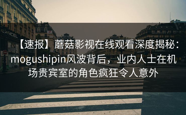 【速报】蘑菇影视在线观看深度揭秘：mogushipin风波背后，业内人士在机场贵宾室的角色疯狂令人意外