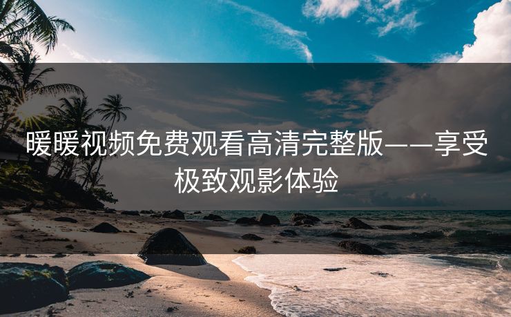 暖暖视频免费观看高清完整版——享受极致观影体验