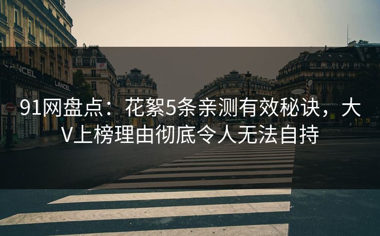 91网盘点:花絮5条亲测有效秘诀,大V上榜理由彻底令人无法自持 91网盘点:花絮5条亲测有效秘诀,大V上榜理由彻底令人无法自持